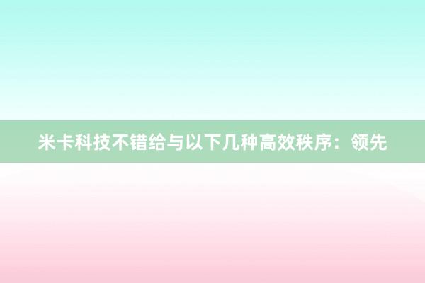 米卡科技不错给与以下几种高效秩序：领先