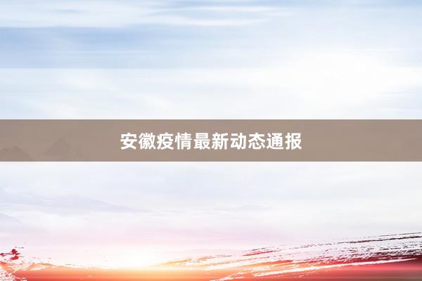 安徽疫情最新动态通报